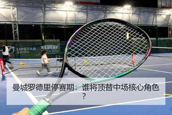 曼城罗德里停赛期：谁将顶替中场核心角色？